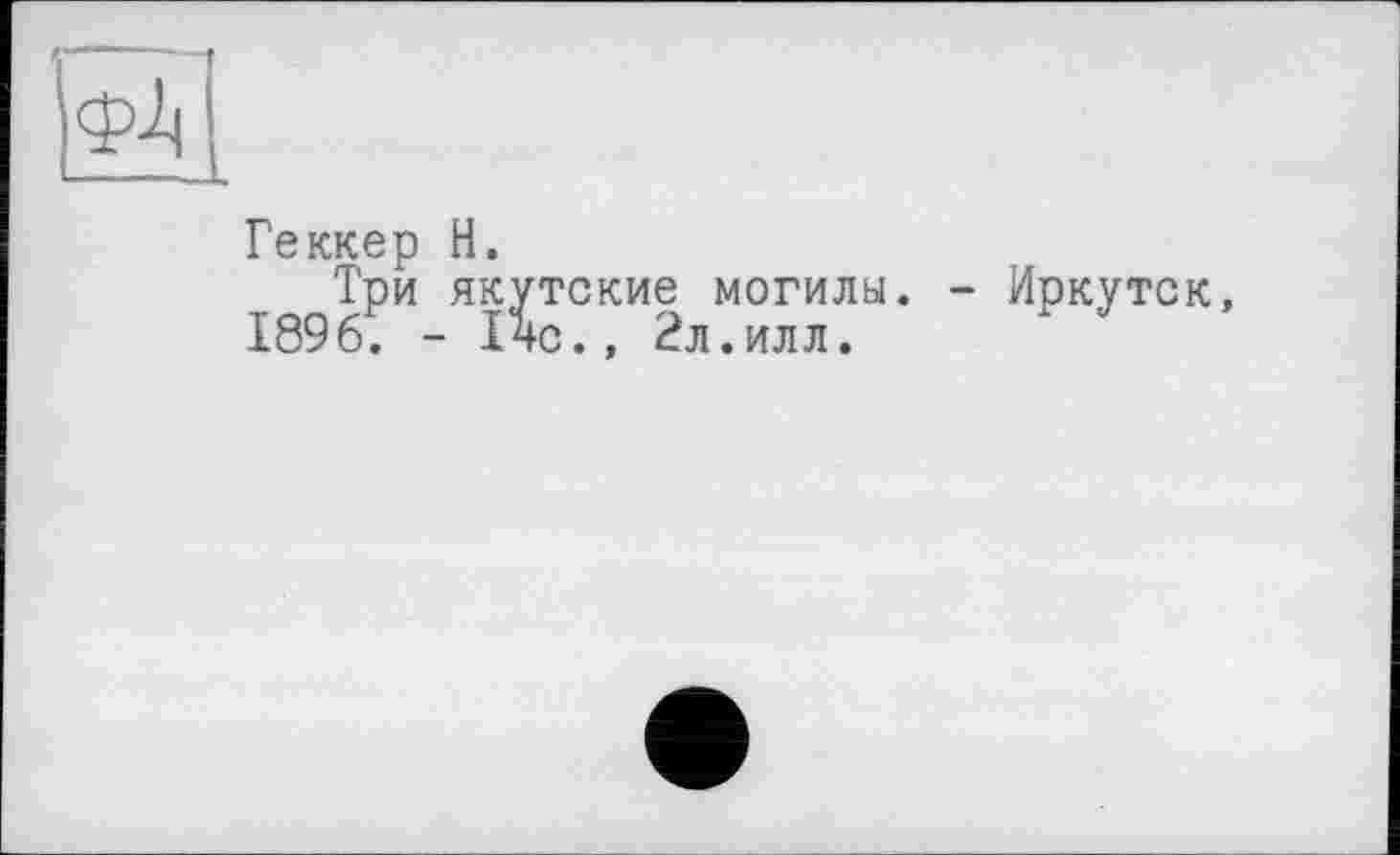 ﻿Геккер H.
Три якутские могилы. - Иркутск, 1896; - 14с., 2л.илл.